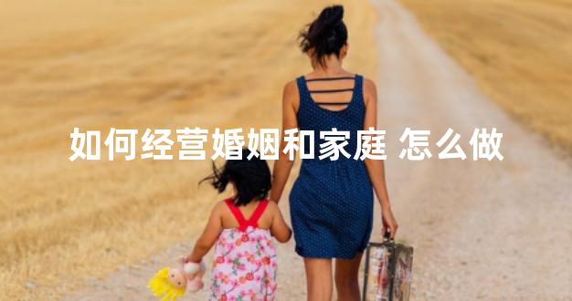 如何经营婚姻和家庭 怎么做